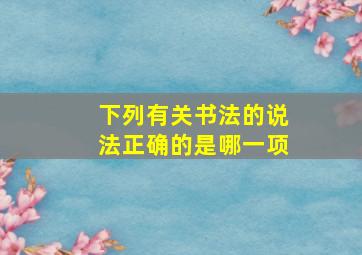 下列有关书法的说法正确的是哪一项