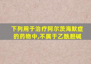 下列用于治疗阿尔茨海默症的药物中,不属于乙酰胆碱