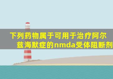 下列药物属于可用于治疗阿尔兹海默症的nmda受体阻断剂