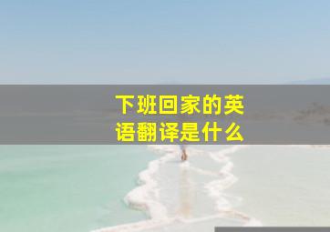 下班回家的英语翻译是什么