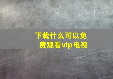 下载什么可以免费观看vip电视