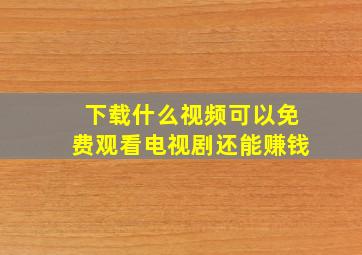 下载什么视频可以免费观看电视剧还能赚钱