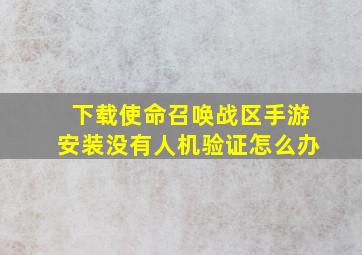 下载使命召唤战区手游安装没有人机验证怎么办