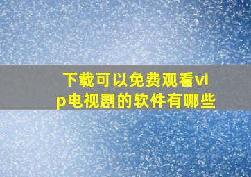 下载可以免费观看vip电视剧的软件有哪些