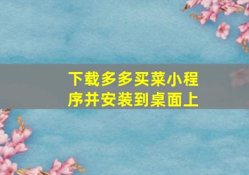 下载多多买菜小程序并安装到桌面上