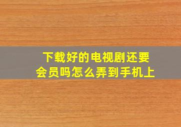 下载好的电视剧还要会员吗怎么弄到手机上