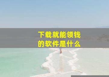 下载就能领钱的软件是什么