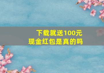 下载就送100元现金红包是真的吗