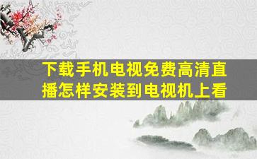 下载手机电视免费高清直播怎样安装到电视机上看