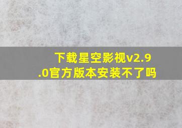 下载星空影视v2.9.0官方版本安装不了吗