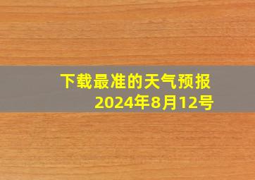 下载最准的天气预报2024年8月12号