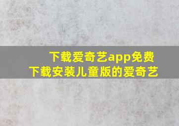 下载爱奇艺app免费下载安装儿童版的爱奇艺