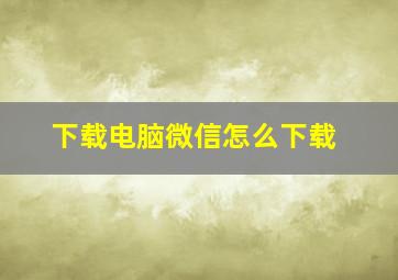 下载电脑微信怎么下载