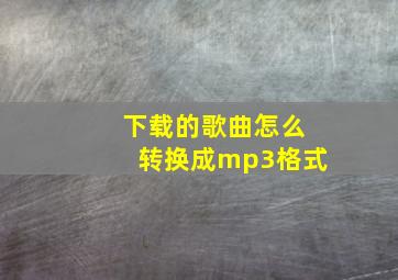 下载的歌曲怎么转换成mp3格式