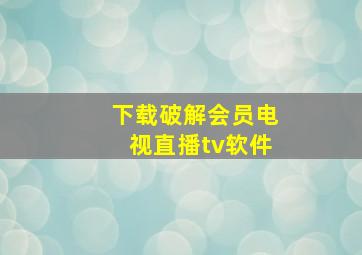 下载破解会员电视直播tv软件