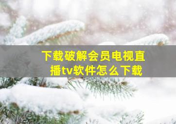 下载破解会员电视直播tv软件怎么下载