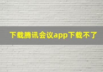 下载腾讯会议app下载不了