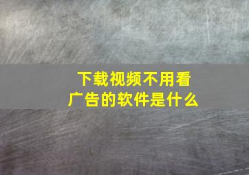 下载视频不用看广告的软件是什么