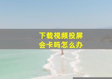 下载视频投屏会卡吗怎么办