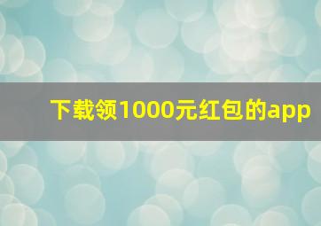 下载领1000元红包的app