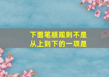 下面笔顺规则不是从上到下的一项是