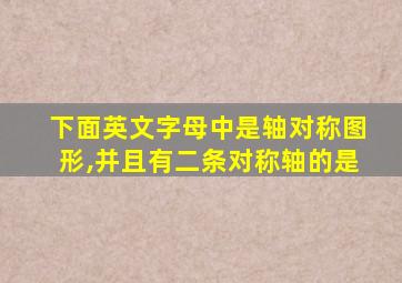 下面英文字母中是轴对称图形,并且有二条对称轴的是