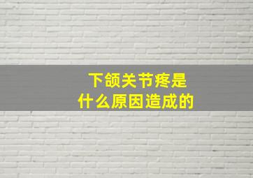 下颌关节疼是什么原因造成的