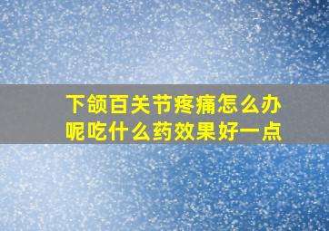 下颌百关节疼痛怎么办呢吃什么药效果好一点