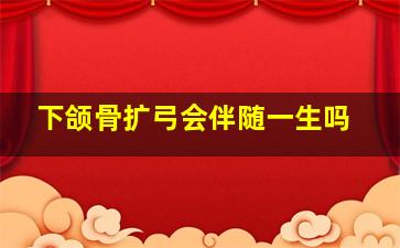 下颌骨扩弓会伴随一生吗