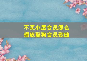 不买小度会员怎么播放酷狗会员歌曲