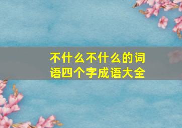 不什么不什么的词语四个字成语大全