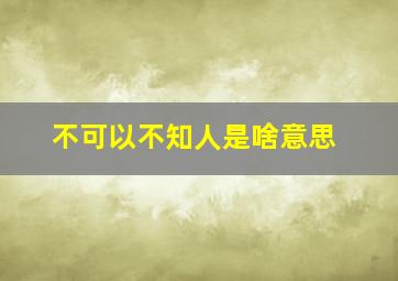 不可以不知人是啥意思