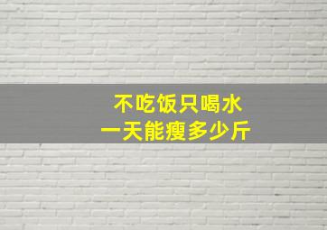 不吃饭只喝水一天能瘦多少斤