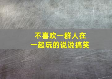 不喜欢一群人在一起玩的说说搞笑