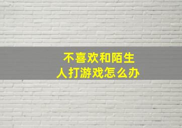 不喜欢和陌生人打游戏怎么办