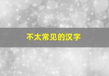 不太常见的汉字