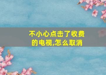 不小心点击了收费的电视,怎么取消