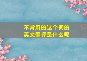 不常用的这个词的英文翻译是什么呢