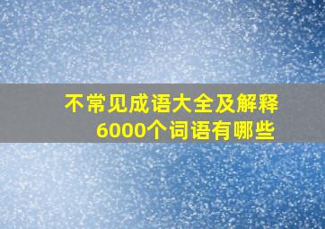 不常见成语大全及解释6000个词语有哪些