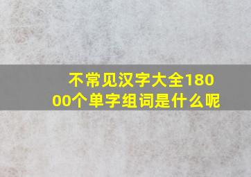 不常见汉字大全18000个单字组词是什么呢