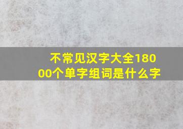 不常见汉字大全18000个单字组词是什么字