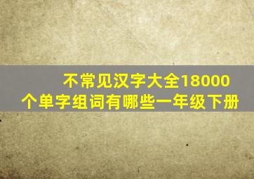 不常见汉字大全18000个单字组词有哪些一年级下册