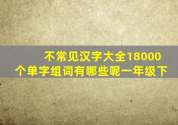 不常见汉字大全18000个单字组词有哪些呢一年级下