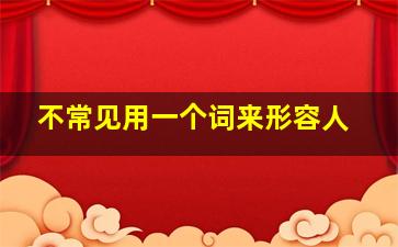 不常见用一个词来形容人