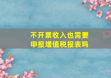 不开票收入也需要申报增值税报表吗