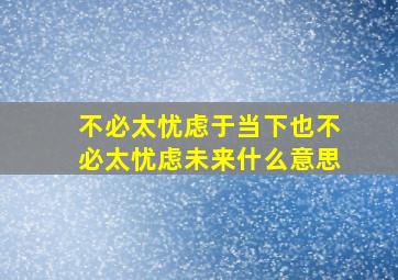 不必太忧虑于当下也不必太忧虑未来什么意思