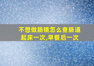 不想做肠镜怎么查肠道起床一次,早餐后一次