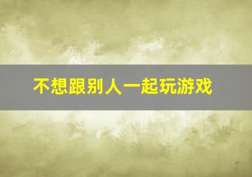 不想跟别人一起玩游戏