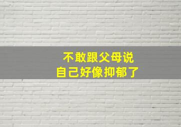 不敢跟父母说自己好像抑郁了