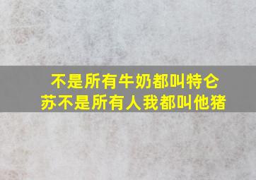 不是所有牛奶都叫特仑苏不是所有人我都叫他猪